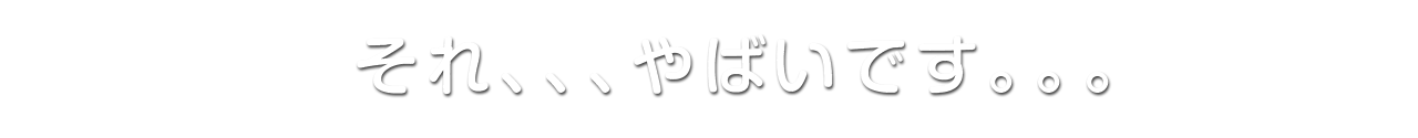 それ、やばいです